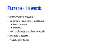 Pattern – in words
• Short vs long vowels
• Common long vowel patterns
• Less common
• complex
• Homophones and homographs
• Syllable patterns
• Plural, past tense
 