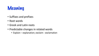 Meaning
• Suffixes and prefixes
• Root words
• Greek and Latin roots
• Predictable changes in related words
• Explain – explanation; exclaim - exclamation
 