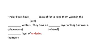 • Polar bears have ______ coats of fur to keep them warm in the
(size)
_________ winters. They have an ________ layer of long hair over a
(place name) (where?)
_________ layer of underfur.
(number)
 