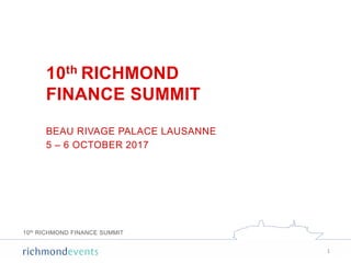 10th RICHMOND FINANCE SUMMIT
10th RICHMOND
FINANCE SUMMIT
BEAU RIVAGE PALACE LAUSANNE
5 – 6 OCTOBER 2017
1
 