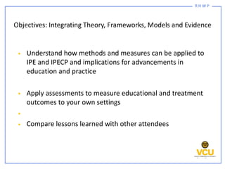 R H W P
• Understand how methods and measures can be applied to
IPE and IPECP and implications for advancements in
educati...