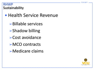 R H W P
• Health Service Revenue
➢Billable services
➢Shadow billing
➢Cost avoidance
➢MCO contracts
➢Medicare claims
RHWP
S...