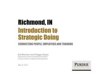 Richmond, IN
Introduction to
Strategic Doing
CONNECTING PEOPLE, EMPLOYERS AND TRAINING

Ed Morrison and Peggy Hosea

Regional Economic Development Advisor
Purdue Center for Regional Development

May 22, 2013

 