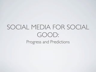 SOCIAL MEDIA FOR SOCIAL
        GOOD:
     Progress and Predictions
 