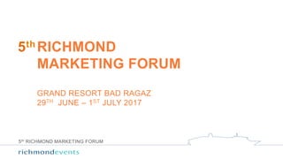 5th RICHMOND MARKETING FORUM
5th RICHMOND
MARKETING FORUM
GRAND RESORT BAD RAGAZ
29TH JUNE – 1ST JULY 2017
 