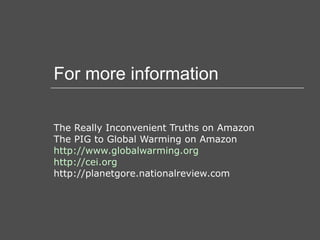 For more information The Really Inconvenient Truths on Amazon The PIG to Global Warming on Amazon http://www.globalwarming.org http://cei.org http://planetgore.nationalreview.com 