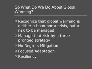 So What Do We Do About Global Warming? Recognize that global warming is neither a hoax nor a crisis, but a risk to be managed Manage that risk by a three-pronged strategy No Regrets Mitigation Focused Adaptation Resiliency 