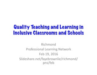 Quality Teaching and Learning in
Inclusive Classrooms and Schools
Richmond		
Professional	Learning	Network	
Feb	19,	2016	
Slideshare.net/fayebrownlie/richmond/
pns/feb	
 