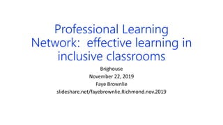 Professional Learning
Network: effective learning in
inclusive classrooms
Brighouse
November 22, 2019
Faye Brownlie
slideshare.net/fayebrownlie.Richmond.nov.2019
 