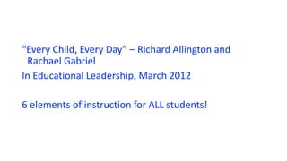 “Every Child, Every Day” – Richard Allington and
Rachael Gabriel
In Educational Leadership, March 2012
6 elements of instruction for ALL students!
 