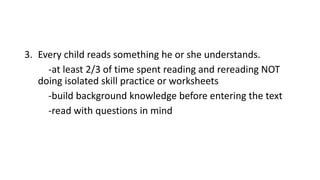 3. Every child reads something he or she understands.
-at least 2/3 of time spent reading and rereading NOT
doing isolated skill practice or worksheets
-build background knowledge before entering the text
-read with questions in mind
 