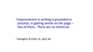 •Improvement in writing is grounded in
practice, in getting words on the page –
lots of them. There are no shortcuts.
• Gallagher & Kittle, EL, April 18
 