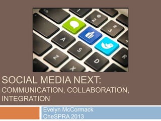 SOCIAL MEDIA NEXT:
COMMUNICATION, COLLABORATION,
INTEGRATION
Evelyn McCormack
CheSPRA 2013

 