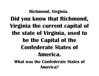 Richmond, Virginia.
Did you know that Richmond,
Virginia the current capital of
the state of Virginia, used to
be the Capital of the
Confederate States of
America.
What was the Confederate States of
America?
 