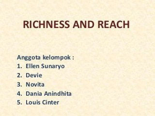 RICHNESS AND REACH
Anggota kelompok :
1. Ellen Sunaryo
2. Devie
3. Novita
4. Dania Anindhita
5. Louis Cinter
 