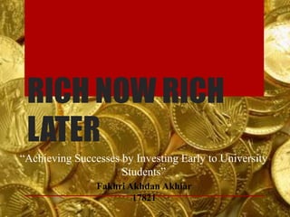 RICH NOW RICH
LATER
“Achieving Successes by Investing Early to University
Students”
Fakhri Akhdan Akhiar
17821
 