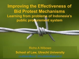 Improving the Effectiveness of
Bid Protest Mechanisms
Learning from problems of Indonesia’s
public procurement system
Richo A Wibowo
School of Law, Utrecht University
r.a.wibowo@uu.nl; richo.wibowo@ugm.ac.id
 
