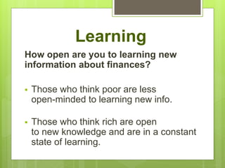 Learning
How open are you to learning new
information about finances?
 Those who think poor are less
open-minded to learning new info.
 Those who think rich are open
to new knowledge and are in a constant
state of learning.
 
