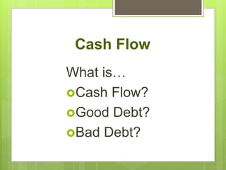Cash Flow
What is…
Cash Flow?
Good Debt?
Bad Debt?
 