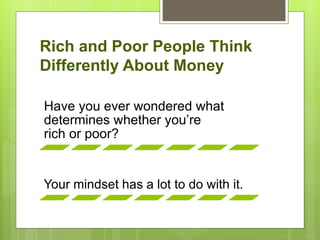 Rich and Poor People Think
Differently About Money
Have you ever wondered what
determines whether you’re
rich or poor?
Your mindset has a lot to do with it.
 