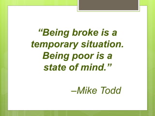 “Being broke is a
temporary situation.
Being poor is a
state of mind.”
–Mike Todd
 