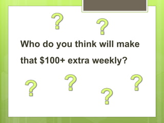 Who do you think will make
that $100+ extra weekly?
 