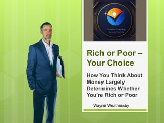Rich or Poor –
Your Choice
How You Think About
Money Largely
Determines Whether
You’re Rich or Poor
Wayne Weathersby
 