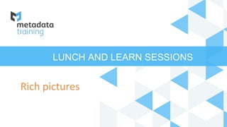 LUNCH AND LEARN SESSIONS
Rich pictures
 
