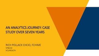 AN ANALYTICS JOURNEY: CASE
STUDY OVER SEVEN YEARS
RICH POLLACK CHCIO, FCHIME
VP&CIO
VCUHEALTH
1
 