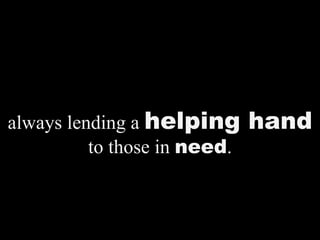 always lending a  helping hand  to those in  need . 