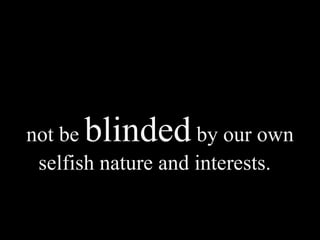 not be  blinded  by our own selfish nature and interests.  