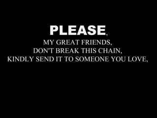 PLEASE , MY GREAT FRIENDS,  DON'T BREAK THIS CHAIN,  KINDLY SEND IT TO SOMEONE YOU LOVE,  