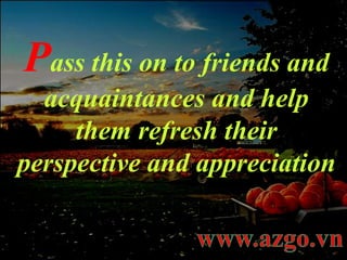 P ass   this on to friends and acquaintances and help them refresh their perspective and appreciation 