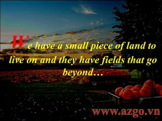 W e have a small piece of land to live on and they have fields that go beyond… 