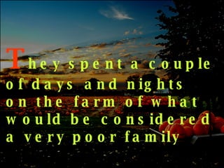 T hey spent a couple of days and nights on the farm of what would be considered a very poor family 