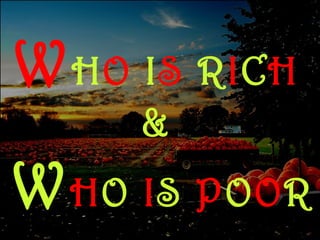 WHO IS RICH
&
WHO IS POOR
 