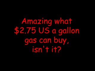 Amazing what
$2.75 US a gallon
gas can buy,
isn't it?
 