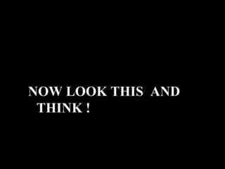 NOW LOOK THIS AND
THINK !
 