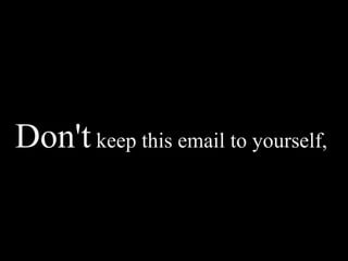 Don't keep this email to yourself,
 