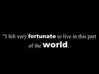 "I felt very fortunate to live in this part
of the world.
 