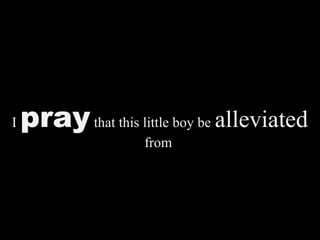 I praythat this little boy be alleviated
from
 