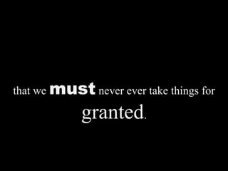 that we must never ever take things for
granted.
 