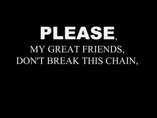 PLEASE,
MY GREAT FRIENDS,
DON'T BREAK THIS CHAIN,
 