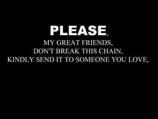 PLEASE,
MY GREAT FRIENDS,
DON'T BREAK THIS CHAIN,
KINDLY SEND IT TO SOMEONE YOU LOVE,
 