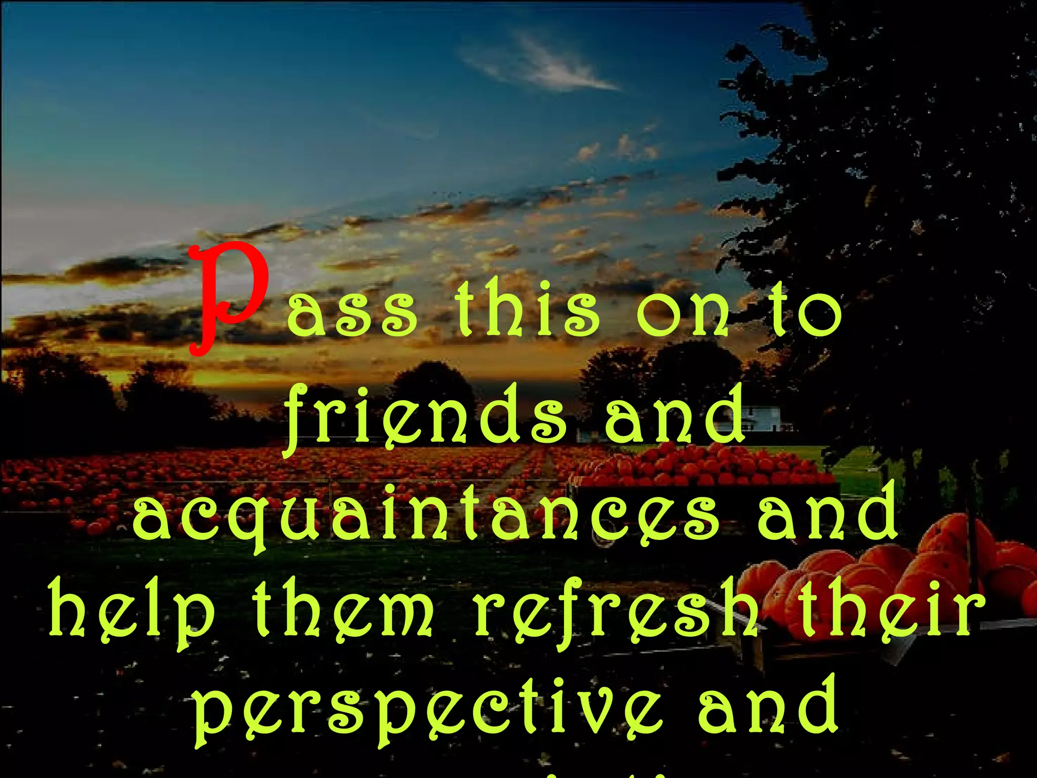 P ass   this on to friends and acquaintances and help them refresh their perspective and appreciation 