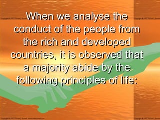 When we analyse the conduct of the people from the rich and developed countries, it is observed that a majority abide by the following principles of life: 