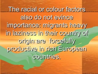 The racial or colour factors also do not evince importance: migrants heavy in laziness in their country of origin are  forcefully productive in rich European countries. 