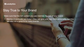 Stay True to Your Brand
Make sure that the rich content you use matches the rest of your brand:
• Memes in particular are tricky – they can give your app more personality, but they
are also not a good fit for many brands
 