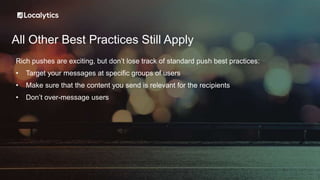 All Other Best Practices Still Apply
Rich pushes are exciting, but don’t lose track of standard push best practices:
• Target your messages at specific groups of users
• Make sure that the content you send is relevant for the recipients
• Don’t over-message users
 