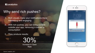 Why send rich pushes?
1. Rich visuals make your notifications more
interesting and engaging
2. With rich pushes, you can bring content
outside your app, removing a barrier to
consumption
3. They produce results:
Increase in Open
Rate
30%
Source: Localytics, 2017
 